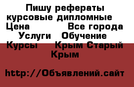 Пишу рефераты курсовые дипломные  › Цена ­ 2 000 - Все города Услуги » Обучение. Курсы   . Крым,Старый Крым